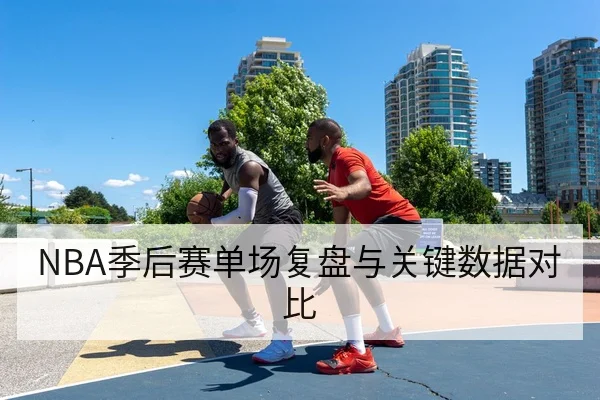 NBA季后赛单场复盘与关键数据对比