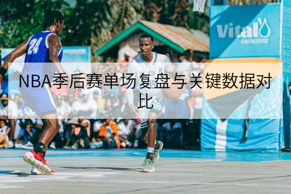 NBA季后赛单场复盘与关键数据对比